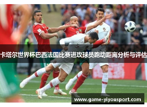 卡塔尔世界杯巴西法国比赛进攻球员跑动距离分析与评估