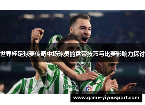世界杯足球赛传奇中场球员的盘带技巧与比赛影响力探讨
