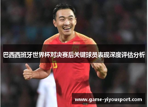 巴西西班牙世界杯对决赛后关键球员表现深度评估分析