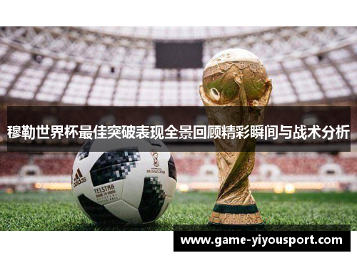 穆勒世界杯最佳突破表现全景回顾精彩瞬间与战术分析