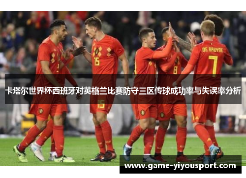 卡塔尔世界杯西班牙对英格兰比赛防守三区传球成功率与失误率分析