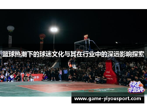 篮球热潮下的球迷文化与其在行业中的深远影响探索