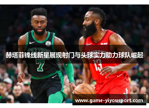 赫塔菲锋线新星展现射门与头球实力助力球队崛起
