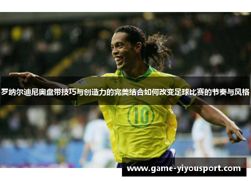 罗纳尔迪尼奥盘带技巧与创造力的完美结合如何改变足球比赛的节奏与风格