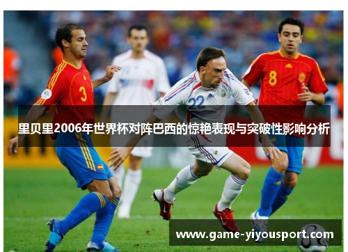 里贝里2006年世界杯对阵巴西的惊艳表现与突破性影响分析