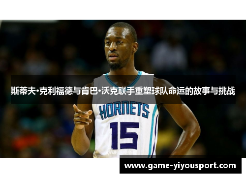 斯蒂夫·克利福德与肯巴·沃克联手重塑球队命运的故事与挑战