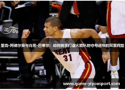 里克·阿德尔曼与肖恩·巴蒂尔：如何携手打造火箭队防守与进攻的双重辉煌