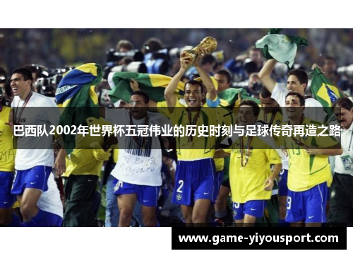 巴西队2002年世界杯五冠伟业的历史时刻与足球传奇再造之路