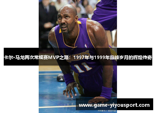 卡尔·马龙两次常规赛MVP之路：1997年与1999年巅峰岁月的辉煌传奇