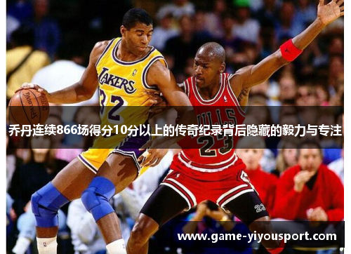乔丹连续866场得分10分以上的传奇纪录背后隐藏的毅力与专注