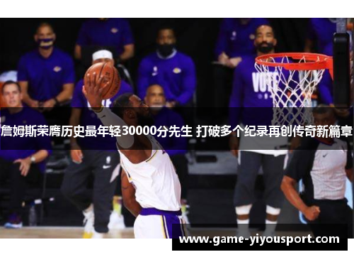 詹姆斯荣膺历史最年轻30000分先生 打破多个纪录再创传奇新篇章