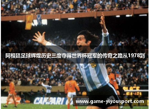 阿根廷足球辉煌历史三度夺得世界杯冠军的传奇之路从1978到
