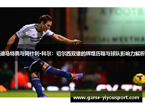 迪马特奥与阿什利·科尔：切尔西双雄的辉煌历程与球队影响力解析