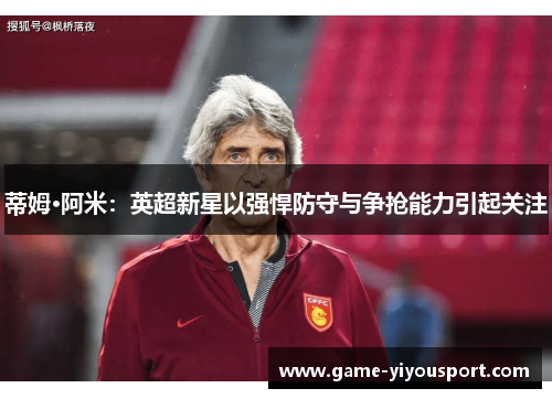 蒂姆·阿米：英超新星以强悍防守与争抢能力引起关注