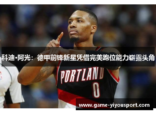 科迪·阿光：德甲前锋新星凭借完美跑位能力崭露头角