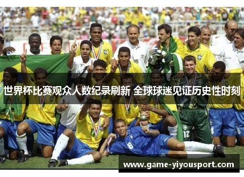 世界杯比赛观众人数纪录刷新 全球球迷见证历史性时刻