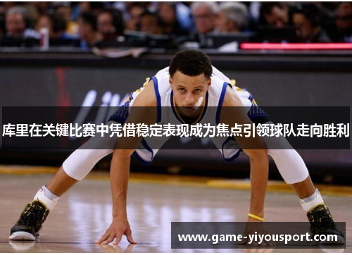 库里在关键比赛中凭借稳定表现成为焦点引领球队走向胜利
