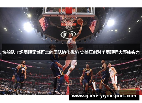 快船队半场展现无懈可击的团队协作优势 完美压制对手展现强大整体实力