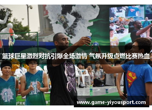 篮球巨星激烈对抗引爆全场激情 气氛升级点燃比赛热血