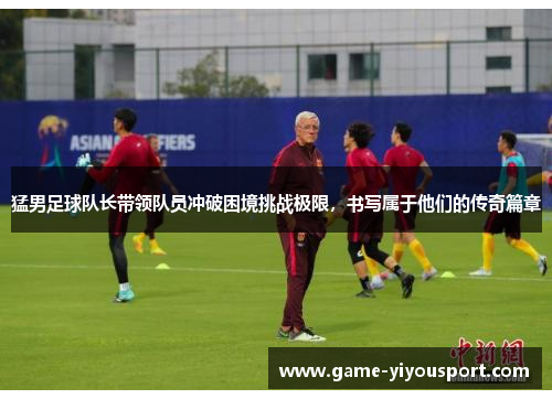猛男足球队长带领队员冲破困境挑战极限，书写属于他们的传奇篇章