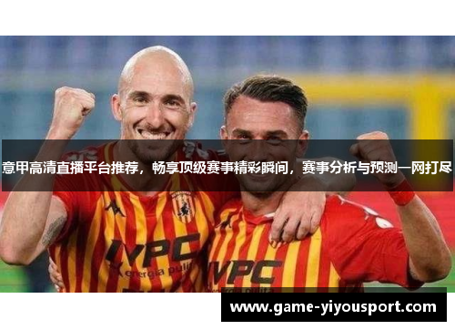 意甲高清直播平台推荐，畅享顶级赛事精彩瞬间，赛事分析与预测一网打尽