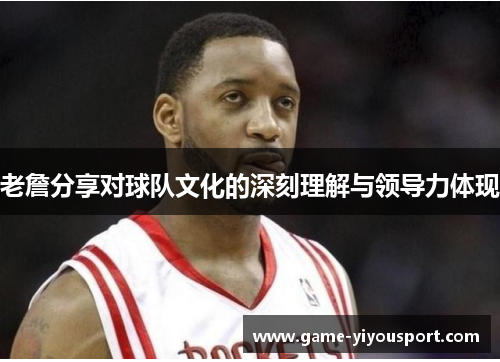 老詹分享对球队文化的深刻理解与领导力体现