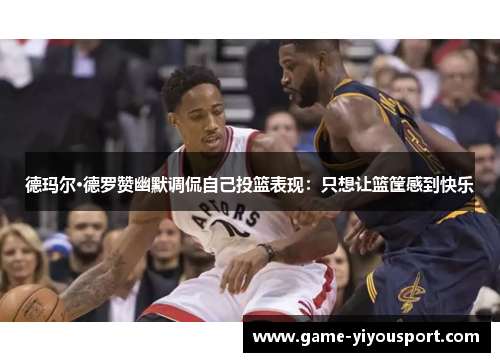 德玛尔·德罗赞幽默调侃自己投篮表现：只想让篮筐感到快乐