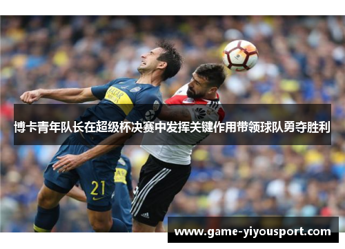 博卡青年队长在超级杯决赛中发挥关键作用带领球队勇夺胜利