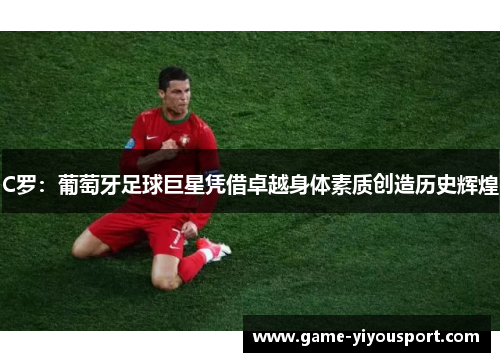 C罗：葡萄牙足球巨星凭借卓越身体素质创造历史辉煌