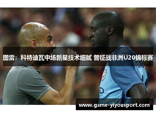 图雷：科特迪瓦中场新星技术细腻 曾征战非洲U20锦标赛