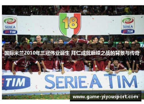 国际米兰2010年三冠伟业诞生 拜仁成就巅峰之战的背景与传奇