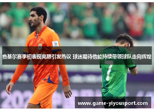 费基尔赛季初表现亮眼引发热议 球迷期待他能持续带领球队走向辉煌
