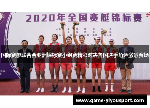 国际赛艇联合会亚洲锦标赛小组赛精彩对决各国选手角逐激烈赛场