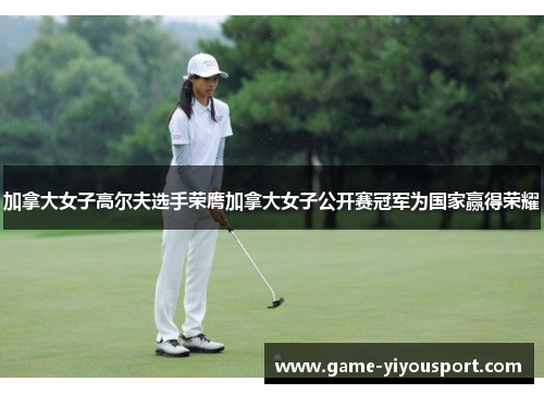 加拿大女子高尔夫选手荣膺加拿大女子公开赛冠军为国家赢得荣耀
