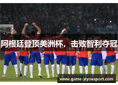 阿根廷登顶美洲杯，击败智利夺冠