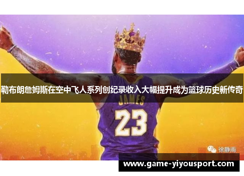 勒布朗詹姆斯在空中飞人系列创纪录收入大幅提升成为篮球历史新传奇