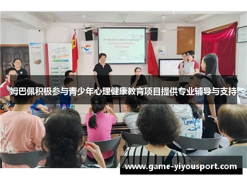 姆巴佩积极参与青少年心理健康教育项目提供专业辅导与支持