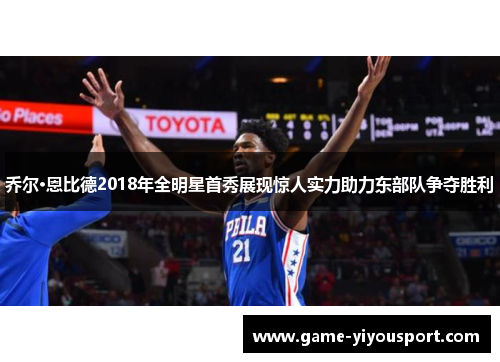 乔尔·恩比德2018年全明星首秀展现惊人实力助力东部队争夺胜利
