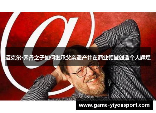 迈克尔·乔丹之子如何继承父亲遗产并在商业领域创造个人辉煌
