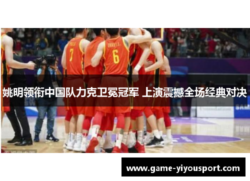 姚明领衔中国队力克卫冕冠军 上演震撼全场经典对决