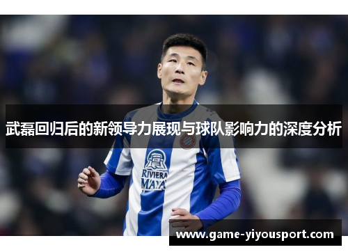 武磊回归后的新领导力展现与球队影响力的深度分析