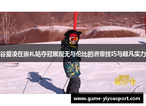 谷爱凌在崇礼站夺冠展现无与伦比的滑雪技巧与超凡实力