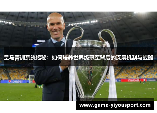 皇马青训系统揭秘：如何培养世界级冠军背后的深层机制与战略