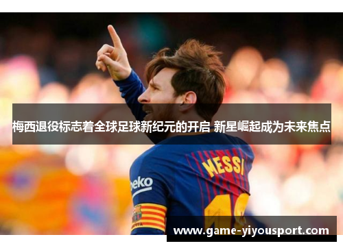 梅西退役标志着全球足球新纪元的开启 新星崛起成为未来焦点