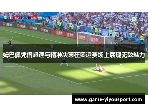 姆巴佩凭借超速与精准决策在奥运赛场上展现无敌魅力