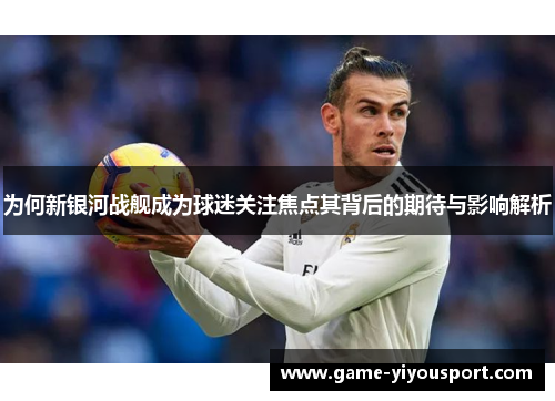 为何新银河战舰成为球迷关注焦点其背后的期待与影响解析