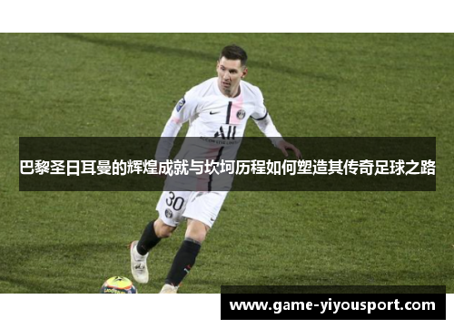 巴黎圣日耳曼的辉煌成就与坎坷历程如何塑造其传奇足球之路