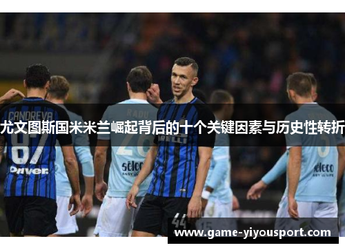尤文图斯国米米兰崛起背后的十个关键因素与历史性转折