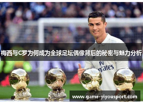 梅西与C罗为何成为全球足坛偶像背后的秘密与魅力分析