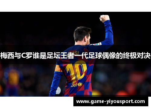 梅西与C罗谁是足坛王者一代足球偶像的终极对决
